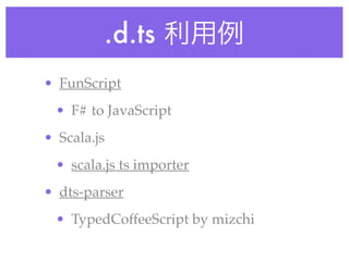 .d.ts 利用例
• FunScript!
• F# to JavaScript!
• Scala.js!
• scala.js ts importer!
• dts-parser!
• TypedCoffeeScript by mizchi
 