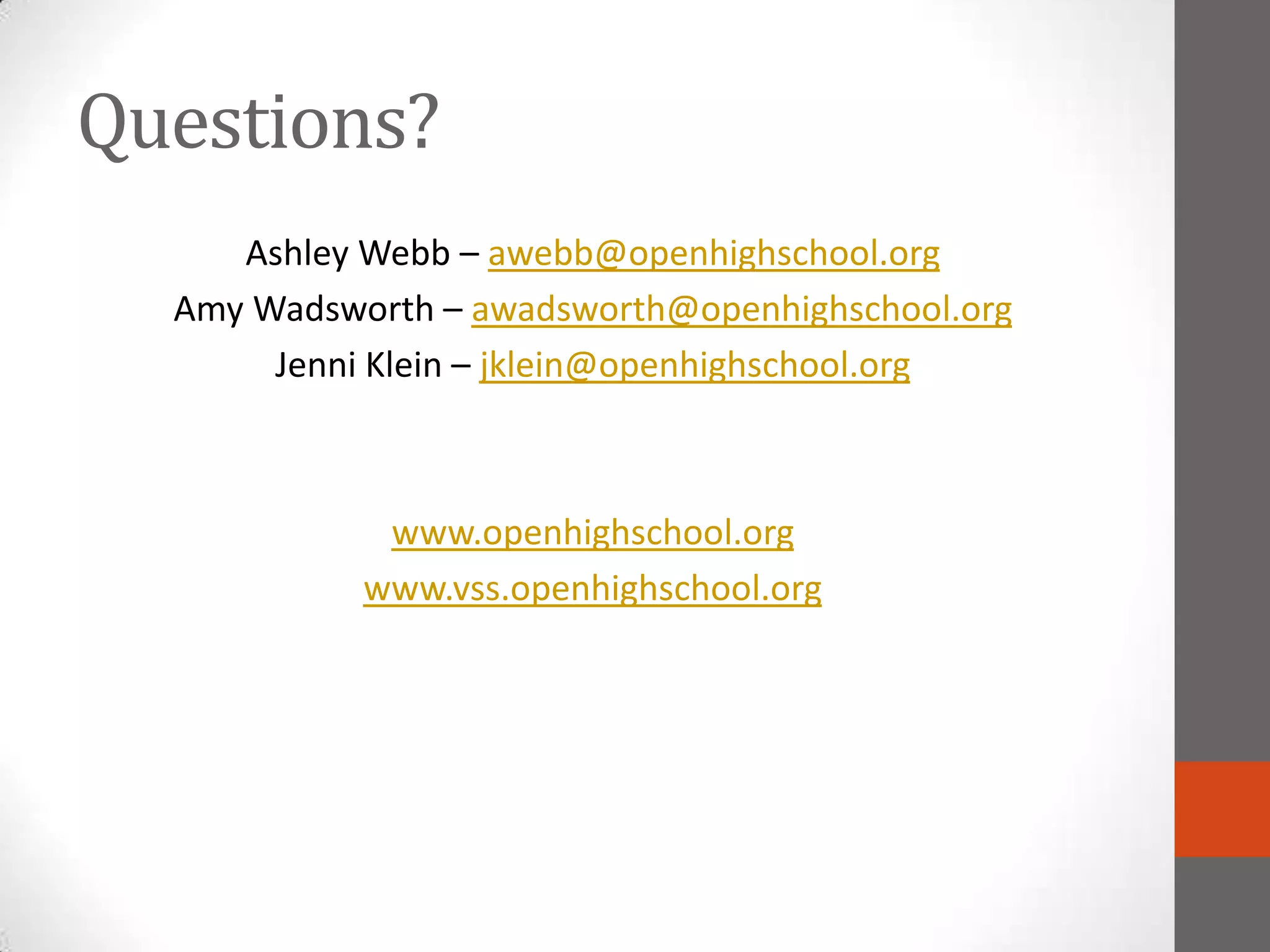 Questions?
     Ashley Webb – awebb@openhighschool.org
  Amy Wadsworth – awadsworth@openhighschool.org
       Jenni Klein – jklein@openhighschool.org



             www.openhighschool.org
 