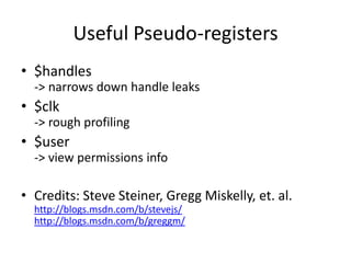 Useful Pseudo-registers
• $handles
  -> narrows down handle leaks
• $clk
  -> rough profiling
• $user
  -> view permissions info

• Credits: Steve Steiner, Gregg Miskelly, et. al.
  http://blogs.msdn.com/b/stevejs/
  http://blogs.msdn.com/b/greggm/
 