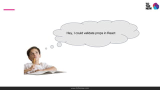 www.tothenew.com
Hey, I could validate props in React
 