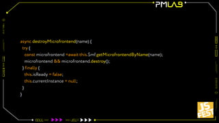 async destroyMicrofrontend(name) {
try {
const microfrontend =await this.$mf.getMicrofrontendByName(name);
microfrontend && microfrontend.destroy();
} finally {
this.isReady = false;
this.currentInstance = null;
}
}
 