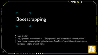 Bootstrapping
69
`vue create`
`-p,--preset <presetName> Skip prompts and use saved or remote preset`
`vue create --preset gitlab:git.betlab.com:CoreFront/vue-cli-bo-microfrontend-
template --clone project-name`
 