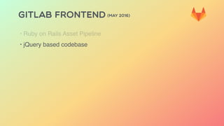 GITLAB FRONTEND (MAY 2016)
‣ Ruby on Rails Asset Pipeline
‣ jQuery based codebase
 