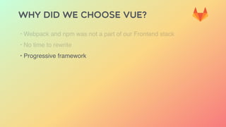 Why did we choose Vue?
‣ Webpack and npm was not a part of our Frontend stack
‣ No time to rewrite
‣ Progressive framework
 