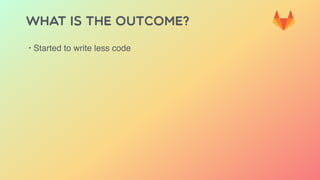 WHAT IS THE OUTCOME?
‣ Started to write less code
 