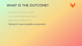 WHAT IS THE OUTCOME?
‣ Started to write less code
‣ Less code means less bugs
‣ Bugs were easier to ﬁx
‣ Started to have reusable components
 