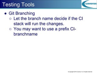 © Copyright 2016 Coveros, Inc. All rights reserved.
Testing Tools
● Git Branching
○ Let the branch name decide if the CI
stack will run the changes.
○ You may want to use a prefix CI-
branchname
 
