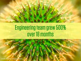 Engineering team grew 500%
                        over 18 months


credit: martin_heigan (ﬂickr)
 