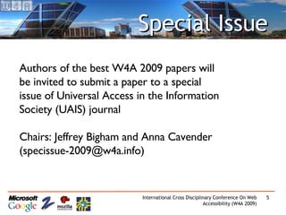 Special Issue Authors of the best W4A 2009 papers will be invited to submit a paper to a special issue of Universal Access in the Information Society (UAIS) journal Chairs: Jeffrey Bigham and Anna Cavender  (specissue-2009@w4a.info) 