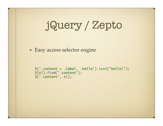 jQuery / Zepto

"    Easy access selector engine!


     $('.content > .label, .hello').text('hello!');	
     $(el).find('.content');	
     $('.content', el);	
 