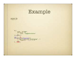 Example
app.js!



   K({	
       type: 'window',	
       children: [{	
           type: 'loggedinstatus'	
       }]	
   }).open();	
   var i = 0;	
   setInterval(function(){	
       Ti.App.fireEvent('authchange', {	
            loggedIn: !!(++i % 2)	
       });	
   }, 1000);	
 
