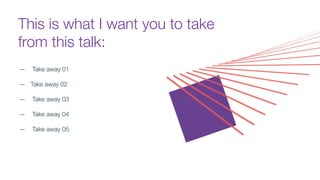 This is what I want you to take
from this talk:
— Take away 01
— Take away 02
— Take away 03
— Take away 04
— Take away 05
 