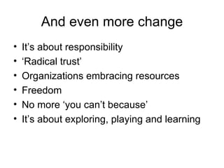 And even more change It’s about responsibility ‘ Radical trust’ Organizations embracing resources Freedom No more ‘you can’t because’ It’s about exploring, playing and learning 