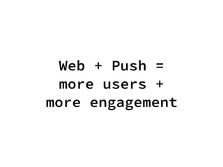 Web + Push =
more users +
more engagement
 
