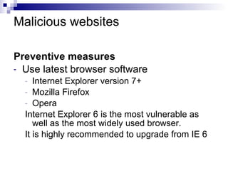 Malicious websites Preventive measures Use latest browser software Internet Explorer version 7+ Mozilla Firefox Opera Internet Explorer 6 is the most vulnerable as well as the most widely used browser. It is highly recommended to upgrade from IE 6 