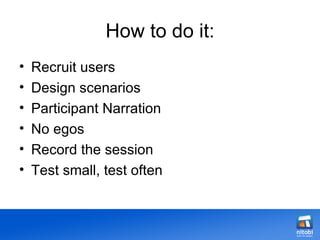 How to do it: Recruit users Design scenarios Participant Narration No egos Record the session Test small, test often 