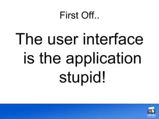 First Off.. The user interface is the application stupid! 