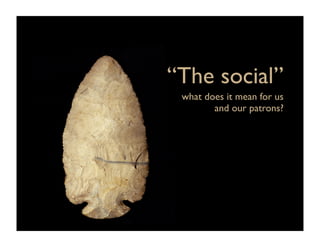 “The social”
 what does it mean for us
        and our patrons?
 