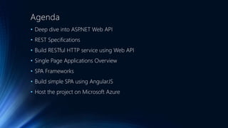 Agenda 
• Deep dive into ASP.NET Web API 
• REST Specifications 
• Build RESTful HTTP service using Web API 
• Single Page Applications Overview 
• SPA Frameworks 
• Build simple SPA using AngularJS 
• Host the project on Microsoft Azure 
 
