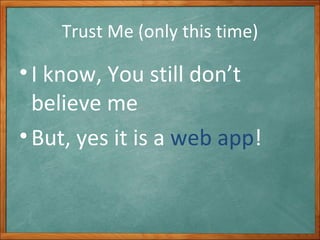Trust Me (only this time) I know, You still don’t believe me But, yes it is a  web app ! 