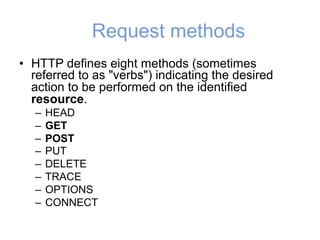Request methods
• HTTP defines eight methods (sometimes
referred to as "verbs") indicating the desired
action to be performed on the identified
resource.
– HEAD
– GET
– POST
– PUT
– DELETE
– TRACE
– OPTIONS
– CONNECT
 