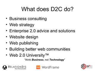 What does D2C do?
• Business consulting
• Web strategy
• Enterprise 2.0 advice and solutions
• Website design
• Web publishing
• Building better web communities
• Web 2.0 University™
“think Business, not Technology”
 
