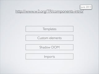 http://www.w3.org/TR/components-intro/
Templates
Custom elements
Shadow DOM
Imports
June 2013
 