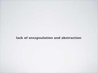 lack of encapsulation and abstraction
 