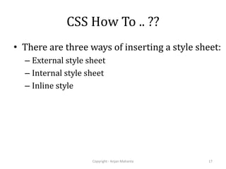 CSS How To .. ??
• There are three ways of inserting a style sheet:
– External style sheet
– Internal style sheet
– Inline style
Copyright - Anjan Mahanta 17
 