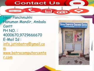 15- SCO Dayal Bagh,
Near Panchmukhi
Hanuman Mandir, Ambala
Cantt
PH NO. :
4000670,9729666670
E-Mail Id :
info.jatinbatra@gmail.co
m
www.batracomputercente
r.com
 