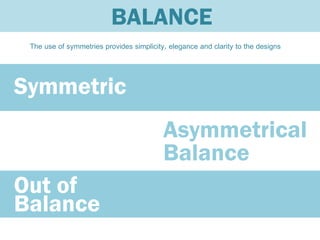 BALANCE
 The use of symmetries provides simplicity, elegance and clarity to the designs




Symmetric
                                          Asymmetrical
                                          Balance
Out of
Balance
 