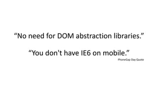 “No need for DOM abstraction libraries.”

    “You don't have IE6 on mobile.”
                               PhoneGap Day Quote
 