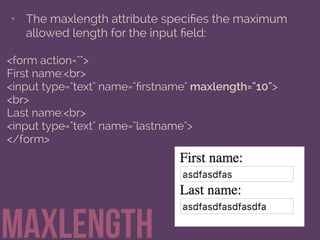 • The maxlength attribute speciﬁes the maximum
allowed length for the input ﬁeld:
maxlength
<form action="">
First name:<br>
<input type="text" name="ﬁrstname" maxlength="10">
<br>
Last name:<br>
<input type="text" name="lastname">
</form>
 