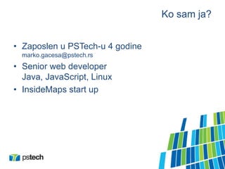 Ko sam ja?
• Zaposlen u PSTech-u 4 godine
marko.gacesa@pstech.rs
• Senior web developer
Java, JavaScript, Linux
• InsideMaps start up
 