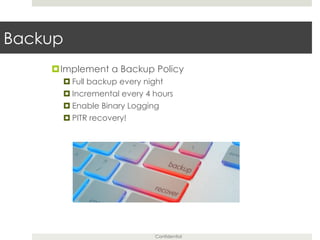 Confidential
Backup
¤ Implement a Backup Policy
¤ Full backup every night
¤ Incremental every 4 hours
¤ Enable Binary Logging
¤ PITR recovery!
 