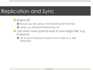 Confidential
Replication and Sync
¤ Galera SST
¤  Ensure you are using a non-blocking SST method
¤  wsrep_sst_method=xtrabackup-v2
¤  Use other more optimal ways to synk larger DBs, e.g.
Snapshots
¤  Or a recent backup stored on the node or a disk
attached.
 
