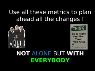 47
Use all these metrics to plan
ahead all the changes !
NOT ALONE BUT WITH
EVERYBODY
 