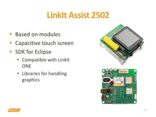 LinkIt Assist 2502
 Based on modules
 Capacitive touch screen
 SDK for Eclipse
• Compatible with LinkIt
ONE
• Libraries for handling
graphics
38
 