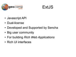 ExtJS

●   Javascript API
●   Dual-license
●   Developed and Supported by Sencha
●   Big user community
●   For building Rich Web Applications
●   Rich UI interfaces
 