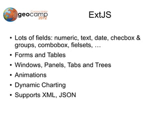 ExtJS

●   Lots of fields: numeric, text, date, checbox &
    groups, combobox, fielsets, …
●   Forms and Tables
●   Windows, Panels, Tabs and Trees
●   Animations
●   Dynamic Charting
●   Supports XML, JSON
 