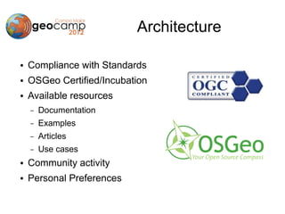 Architecture

●   Compliance with Standards
●   OSGeo Certified/Incubation
●   Available resources
    –   Documentation
    –   Examples
    –   Articles
    –   Use cases
●   Community activity
●   Personal Preferences
 