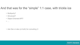 And  that  was  for  the  “simple”  1:1  case,  with  trickle  ice
• Multiparty?
• Simulcast?
• Object  Oriented  API?
• …
• Ask  Dan  or  alex  (or  both)  for  consulting  J
 
