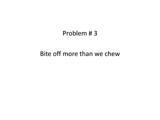 Problem # 3
Bite off more than we chew
 