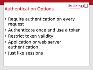 Authentication Options

• Require authentication on every
  request
• Authenticate once and use a token
• Restrict token validity
• Application or web server
  authentication
• Just like sessions
 