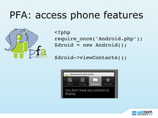 PFA: access phone features
<?php
require_once('Android.php');
$droid = new Android();
$droid­>viewContacts();
 