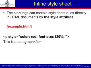 © Bharati Vidyapeeth’s Institute of Computer Applications and Management, New Delhi-63, by Dr. Shivendra Goel , Associate Professor
U1. 118
Inline style sheet
• The start tags can contain style sheet rules directly
in HTML documents by the style attribute.
[example.html]
<p style="color: red; font-size:120%; ">
This is a paragraph</p>
 