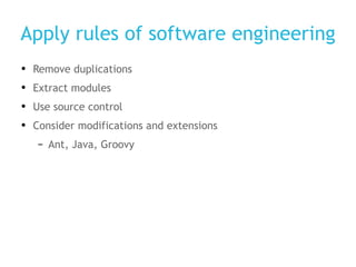 Apply rules of software engineering Remove duplications Extract modules Use source control Consider modifications and extensions Ant, Java, Groovy 