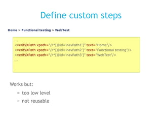 Define custom steps Works but: too low level not reusable ... < verifyXPath xpath= &quot;//*[@id='navPath1']”  text= &quot;Home”/> < verifyXPath xpath= &quot;//*[@id='navPath2']”  text= &quot;Functional testing”/> < verifyXPath xpath= &quot;//*[@id='navPath3']”  text= &quot;WebTest”/> ... 