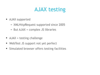 AJAX testing AJAX supported XMLHttpRequest supported since 2005 But AJAX = complex JS libraries AJAX = testing challenge WebTest JS support not yet perfect Simulated browser offers testing facilities 