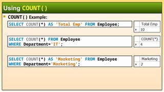  COUNT() Example:
Using COUNT()
SELECT COUNT(*) FROM Employee
WHERE Department='IT';
SELECT COUNT(*) AS 'Marketing' FROM Employee
WHERE Department='Marketing';
SELECT COUNT(*) AS 'Total Emp' FROM Employee;
 